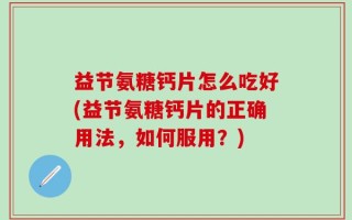 益节氨糖钙片怎么吃好(益节氨糖钙片的正确用法，如何服用？)