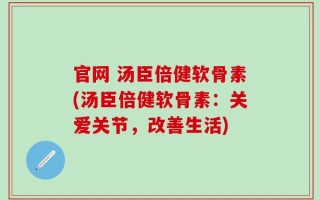 官网 汤臣倍健软骨素(汤臣倍健软骨素：关爱关节，改善生活)