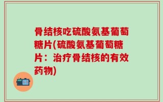 骨结核吃硫酸氨基葡萄糖片(硫酸氨基葡萄糖片：治疗骨结核的有效药物)