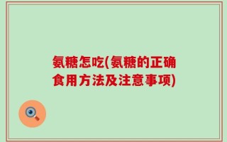 氨糖怎吃(氨糖的正确食用方法及注意事项)