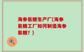 海参氨糖生产厂(海参氨糖工厂如何制造海参氨糖？)