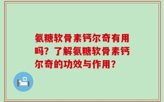 氨糖软骨素钙尔奇有用吗？了解氨糖软骨素钙尔奇的功效与作用？