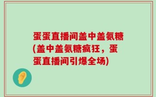 蛋蛋直播间盖中盖氨糖(盖中盖氨糖疯狂，蛋蛋直播间引爆全场)