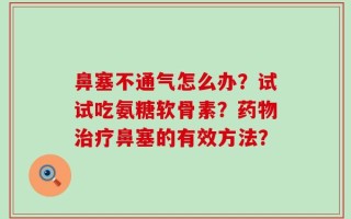 鼻塞不通气怎么办？试试吃氨糖软骨素？药物治疗鼻塞的有效方法？