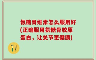 氨糖骨维素怎么服用好(正确服用氨糖骨胶原蛋白，让关节更健康)