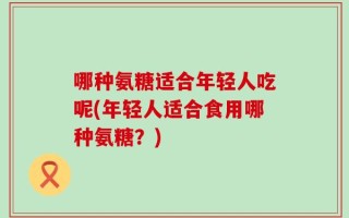 哪种氨糖适合年轻人吃呢(年轻人适合食用哪种氨糖？)