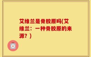 艾维兰是骨胶原吗(艾维兰：一种骨胶原的来源？)
