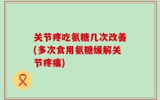 关节疼吃氨糖几次改善(多次食用氨糖缓解关节疼痛)