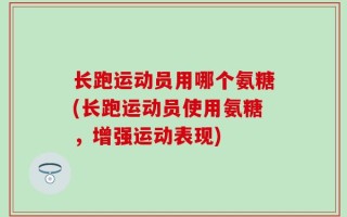 长跑运动员用哪个氨糖(长跑运动员使用氨糖，增强运动表现)