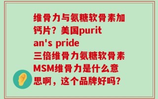 维骨力与氨糖软骨素加钙片？美国puritan's pride三倍维骨力氨糖软骨素MSM维骨力是什么意思啊，这个品牌好吗？