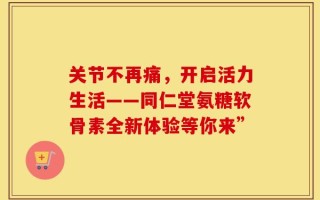 关节不再痛，开启活力生活——同仁堂氨糖软骨素全新体验等你来”