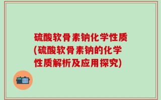 硫酸软骨素钠化学性质(硫酸软骨素钠的化学性质解析及应用探究)