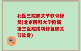 北医三院膝关节软骨修复(北京医科大学附属第三医院成功修复膝关节软骨)