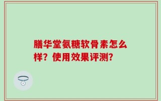 膳华堂氨糖软骨素怎么样？使用效果评测？