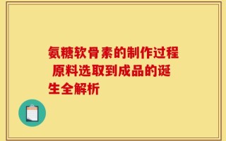 氨糖软骨素的制作过程 原料选取到成品的诞生全解析