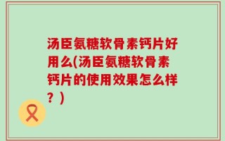 汤臣氨糖软骨素钙片好用么(汤臣氨糖软骨素钙片的使用效果怎么样？)