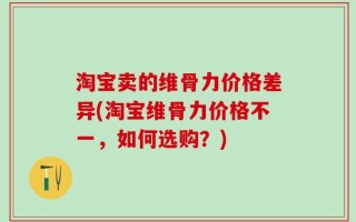 淘宝卖的维骨力价格差异(淘宝维骨力价格不一，如何选购？)