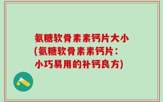 氨糖软骨素素钙片大小(氨糖软骨素素钙片：小巧易用的补钙良方)
