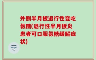 外侧半月板退行性变吃氨糖(退行性半月板炎患者可口服氨糖缓解症状)