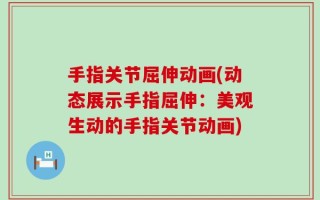 手指关节屈伸动画(动态展示手指屈伸：美观生动的手指关节动画)