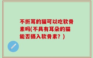 不折耳的猫可以吃软骨素吗(不具有耳朵的猫能否摄入软骨素？)