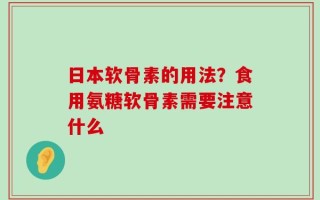 日本软骨素的用法？食用氨糖软骨素需要注意什么