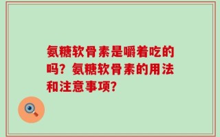 氨糖软骨素是嚼着吃的吗？氨糖软骨素的用法和注意事项？