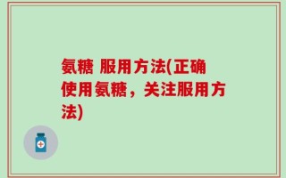氨糖 服用方法(正确使用氨糖，关注服用方法)