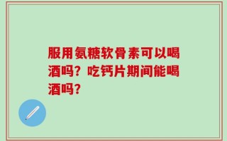 服用氨糖软骨素可以喝酒吗？吃钙片期间能喝酒吗？
