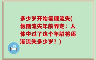 多少岁开始氨糖流失(氨糖流失年龄界定：人体中过了这个年龄将逐渐流失多少岁？)