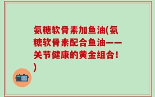 氨糖软骨素加鱼油(氨糖软骨素配合鱼油——关节健康的黄金组合！)