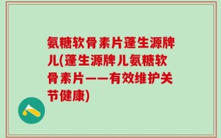 氨糖软骨素片蓬生源牌儿(蓬生源牌儿氨糖软骨素片——有效维护关节健康)