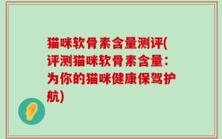 猫咪软骨素含量测评(评测猫咪软骨素含量：为你的猫咪健康保驾护航)