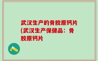 武汉生产的骨胶原钙片(武汉生产保健品：骨胶原钙片