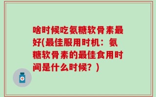 啥时候吃氨糖软骨素最好(最佳服用时机：氨糖软骨素的最佳食用时间是什么时候？)
