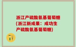 浙江产硫酸氨基葡萄糖(浙江新成果：成功生产硫酸氨基葡萄糖)