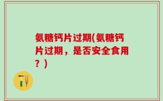 氨糖钙片过期(氨糖钙片过期，是否安全食用？)