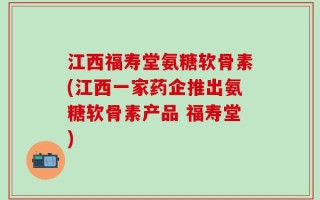 江西福寿堂氨糖软骨素(江西一家药企推出氨糖软骨素产品 福寿堂)