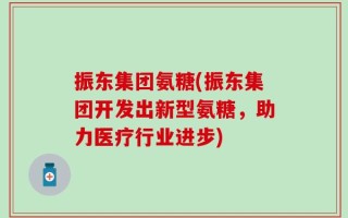 振东集团氨糖(振东集团开发出新型氨糖，助力医疗行业进步)