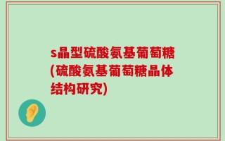 s晶型硫酸氨基葡萄糖(硫酸氨基葡萄糖晶体结构研究)