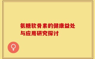 氨糖软骨素的健康益处与应用研究探讨