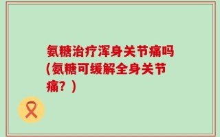 氨糖治疗浑身关节痛吗(氨糖可缓解全身关节痛？)