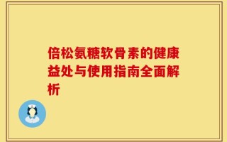 倍松氨糖软骨素的健康益处与使用指南全面解析