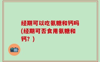 经期可以吃氨糖和钙吗(经期可否食用氨糖和钙？)
