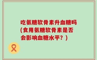 吃氨糖软骨素升血糖吗(食用氨糖软骨素是否会影响血糖水平？)