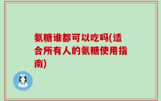 氨糖谁都可以吃吗(适合所有人的氨糖使用指南)