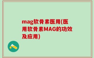 mag软骨素医用(医用软骨素MAG的功效及应用)