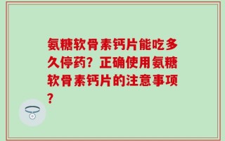 氨糖软骨素钙片能吃多久停药？正确使用氨糖软骨素钙片的注意事项？