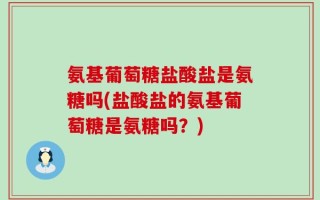 氨基葡萄糖盐酸盐是氨糖吗(盐酸盐的氨基葡萄糖是氨糖吗？)