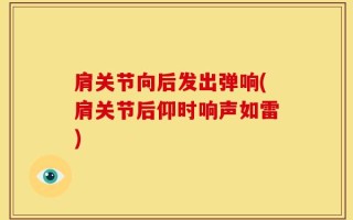 肩关节向后发出弹响(肩关节后仰时响声如雷)